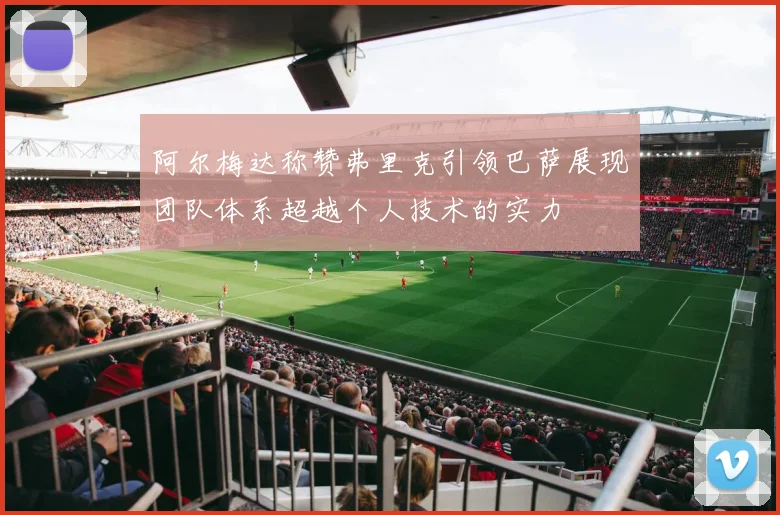 阿尔梅达称赞弗里克引领巴萨展现团队体系超越个人技术的实力