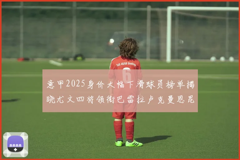 意甲2025身价大幅下滑球员榜单揭晓尤文四将领衔巴雷拉卢克曼恩昆库在列