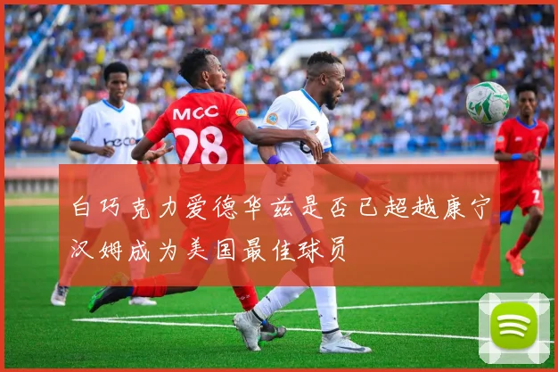 白巧克力爱德华兹是否已超越康宁汉姆成为美国最佳球员