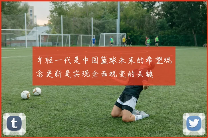 年轻一代是中国篮球未来的希望观念更新是实现全面蜕变的关键