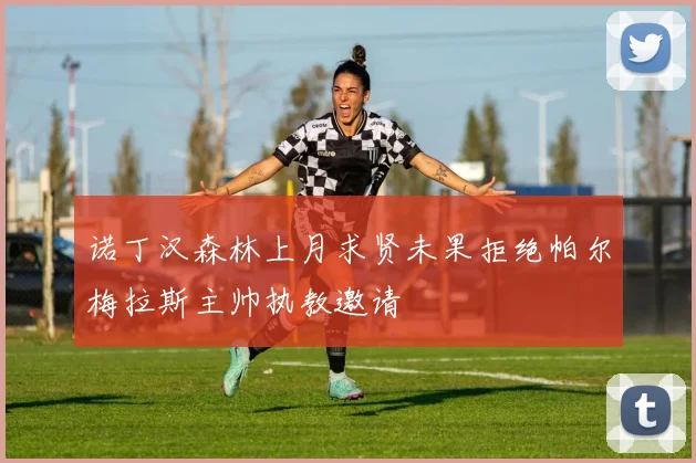 诺丁汉森林上月求贤未果拒绝帕尔梅拉斯主帅执教邀请