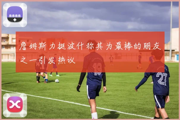 詹姆斯力挺波什称其为最棒的朋友之一引发热议