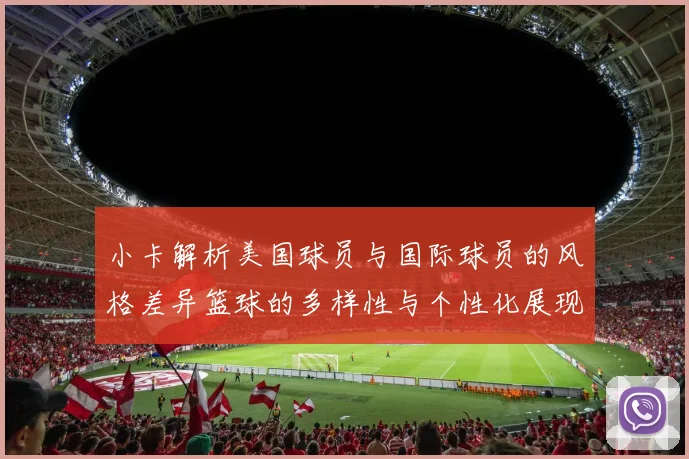小卡解析美国球员与国际球员的风格差异篮球的多样性与个性化展现