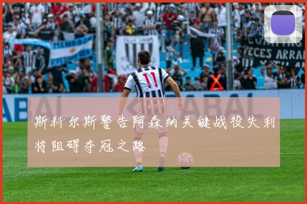 斯科尔斯警告阿森纳关键战役失利将阻碍夺冠之路