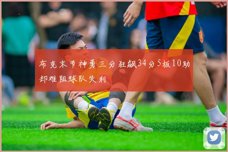 布克末节神勇三分狂飙34分5板10助却难阻球队失利