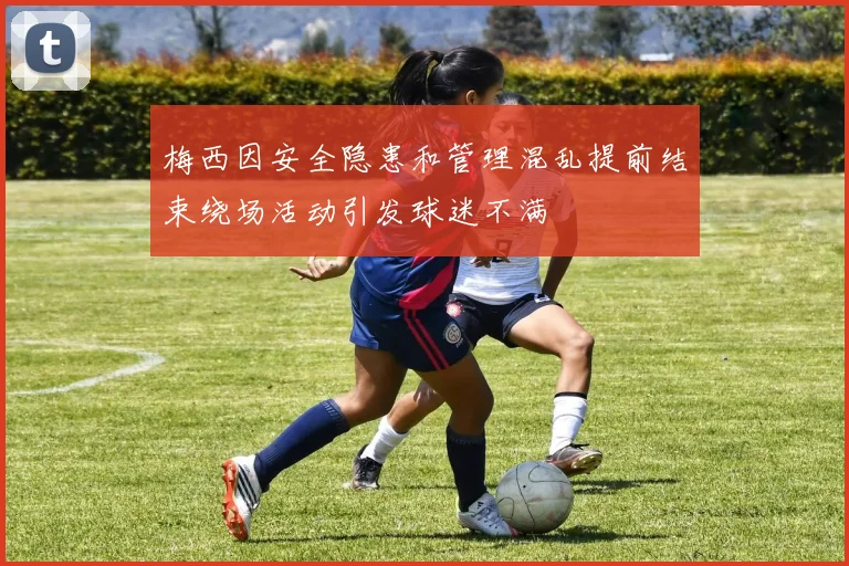 梅西因安全隐患和管理混乱提前结束绕场活动引发球迷不满