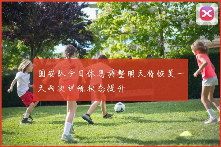 国安队今日休息调整明天将恢复一天两次训练状态提升