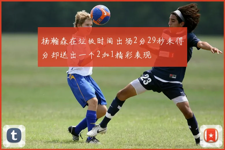 杨瀚森在垃圾时间出场2分29秒未得分却送出一个2加1精彩表现