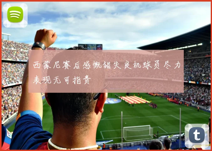 西蒙尼赛后感慨错失良机球员尽力表现无可指责