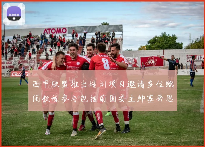 西甲联盟推出培训项目邀请多位赋闲教练参与包括前国安主帅塞蒂恩在内