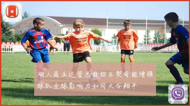 湖人商业运营总裁称东契奇能增强球队全球影响力如同大谷翔平