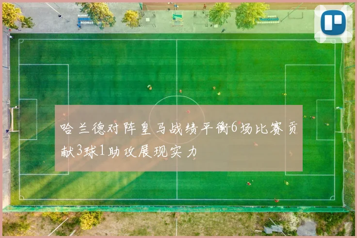 哈兰德对阵皇马战绩平衡6场比赛贡献3球1助攻展现实力