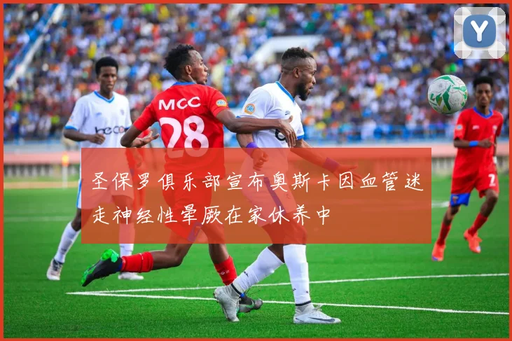 圣保罗俱乐部宣布奥斯卡因血管迷走神经性晕厥在家休养中
