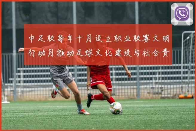 中足联每年十月设立职业联赛文明行动月推动足球文化建设与社会责任