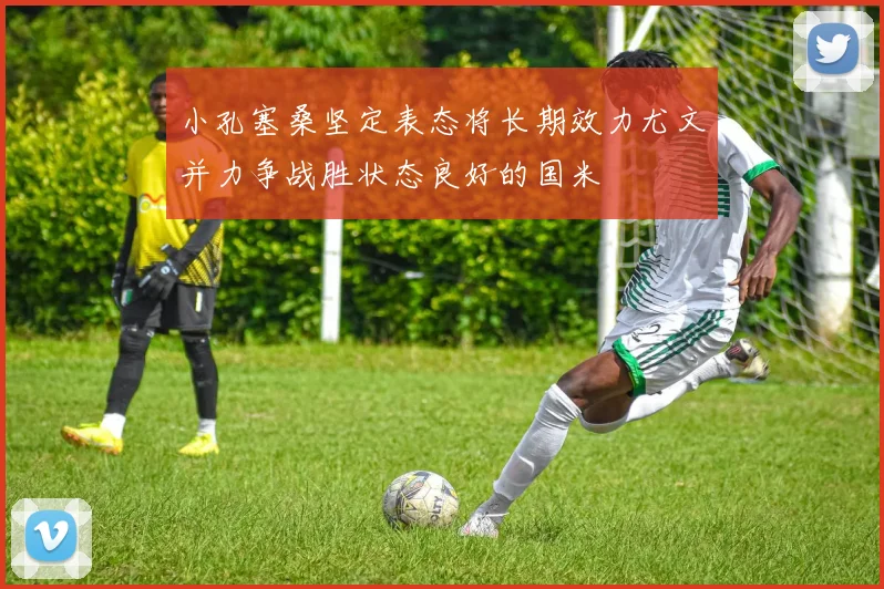 小孔塞桑坚定表态将长期效力尤文并力争战胜状态良好的国米