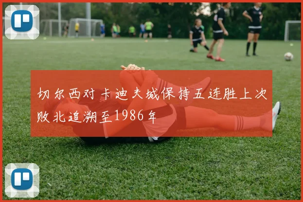 切尔西对卡迪夫城保持五连胜上次败北追溯至1986年