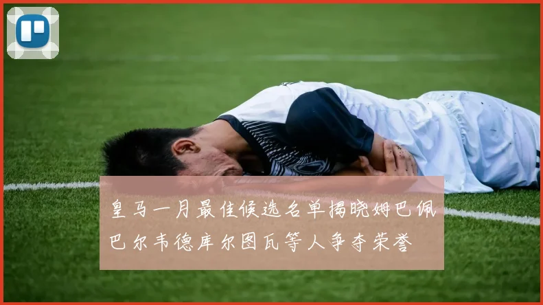 皇马一月最佳候选名单揭晓姆巴佩巴尔韦德库尔图瓦等人争夺荣誉