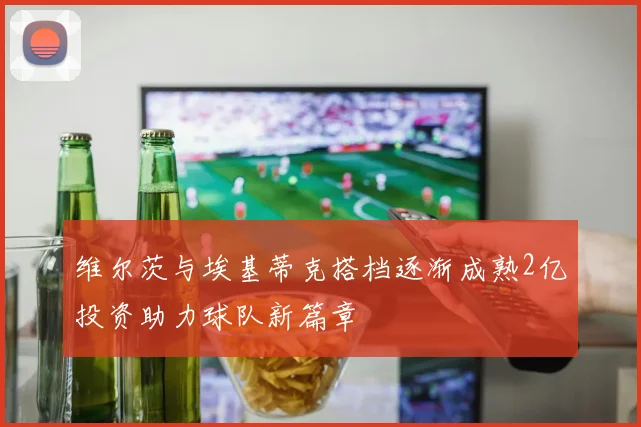 维尔茨与埃基蒂克搭档逐渐成熟2亿投资助力球队新篇章