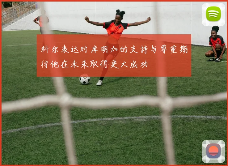 科尔表达对库明加的支持与尊重期待他在未来取得更大成功