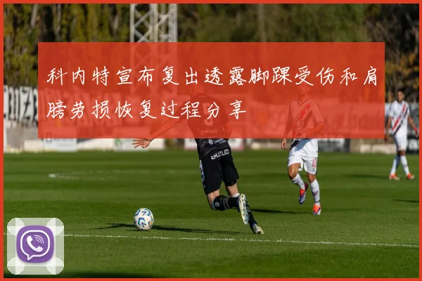 科内特宣布复出透露脚踝受伤和肩膀劳损恢复过程分享