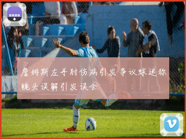 詹姆斯左手肘伤病引发争议球迷称镜头误解引发误会