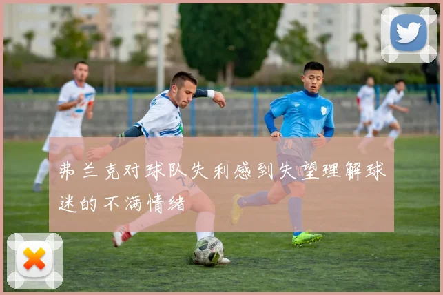 弗兰克对球队失利感到失望理解球迷的不满情绪