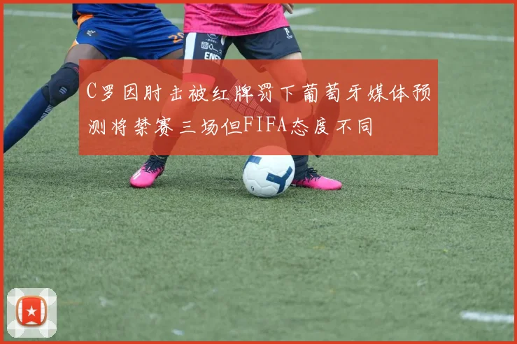 C罗因肘击被红牌罚下葡萄牙媒体预测将禁赛三场但FIFA态度不同