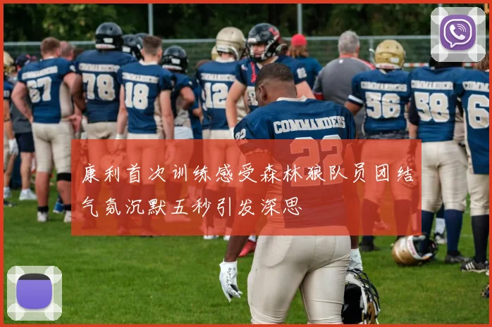 康利首次训练感受森林狼队员团结气氛沉默五秒引发深思