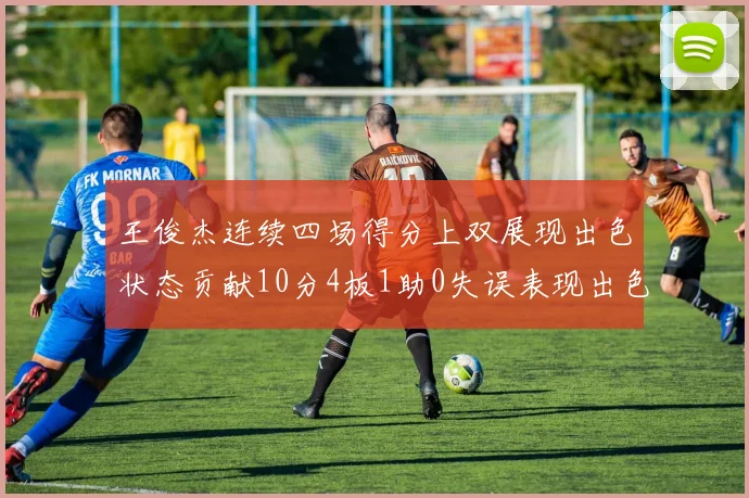 王俊杰连续四场得分上双展现出色状态贡献10分4板1助0失误表现出色