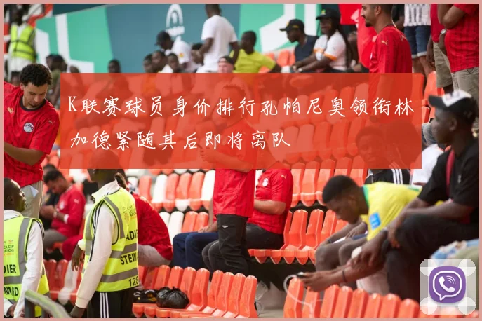 K联赛球员身价排行孔帕尼奥领衔林加德紧随其后即将离队