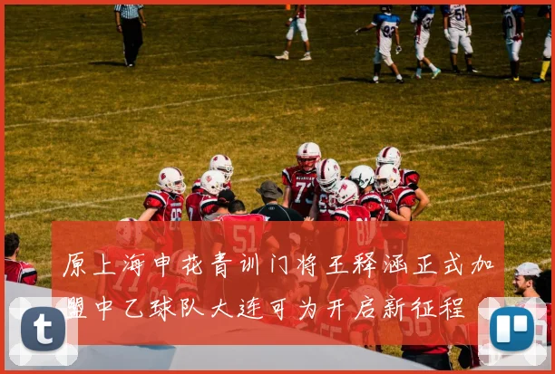 原上海申花青训门将王释涵正式加盟中乙球队大连可为开启新征程