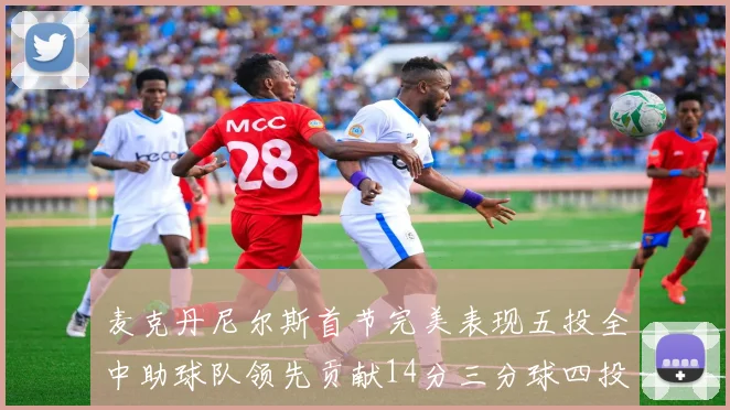 麦克丹尼尔斯首节完美表现五投全中助球队领先贡献14分三分球四投全中