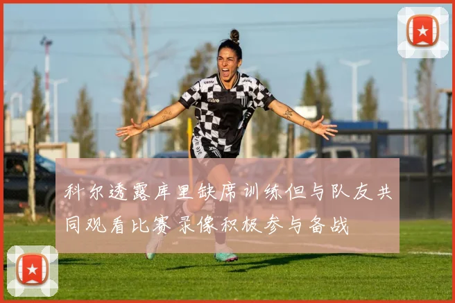 科尔透露库里缺席训练但与队友共同观看比赛录像积极参与备战