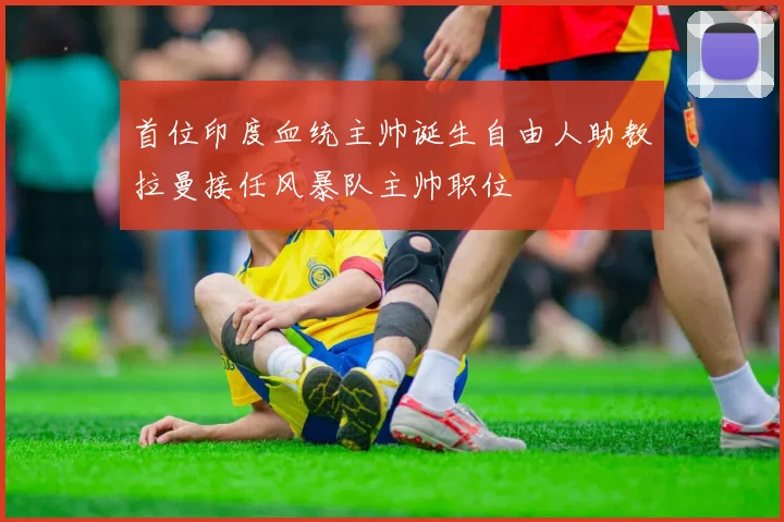 首位印度血统主帅诞生自由人助教拉曼接任风暴队主帅职位