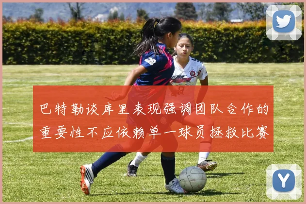 巴特勒谈库里表现强调团队合作的重要性不应依赖单一球员拯救比赛