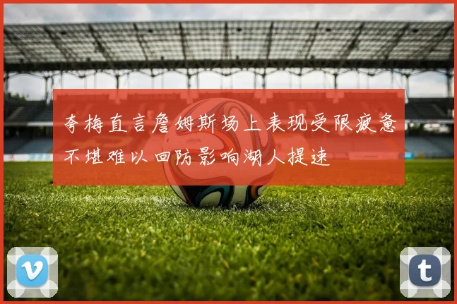 夸梅直言詹姆斯场上表现受限疲惫不堪难以回防影响湖人提速
