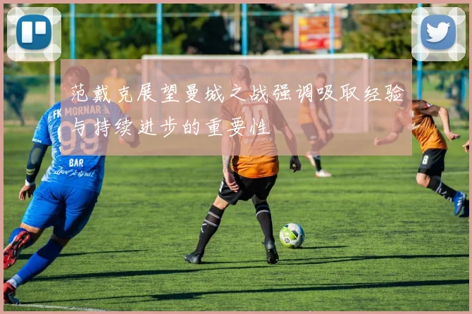 范戴克展望曼城之战强调吸取经验与持续进步的重要性