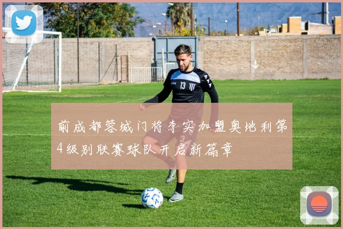 前成都蓉城门将李实加盟奥地利第4级别联赛球队开启新篇章