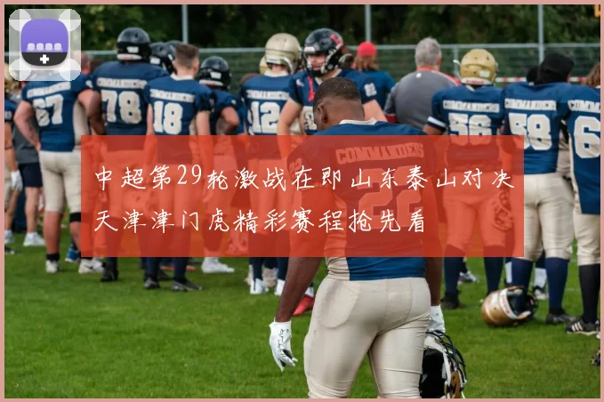 中超第29轮激战在即山东泰山对决天津津门虎精彩赛程抢先看