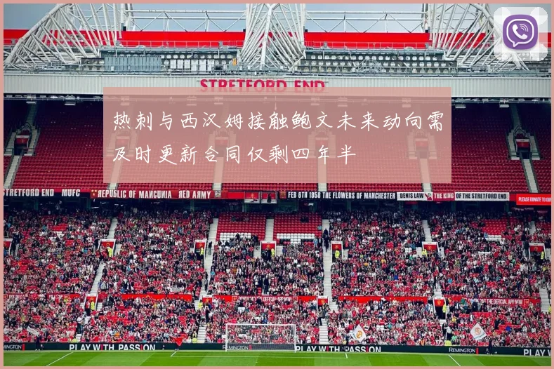 热刺与西汉姆接触鲍文未来动向需及时更新合同仅剩四年半