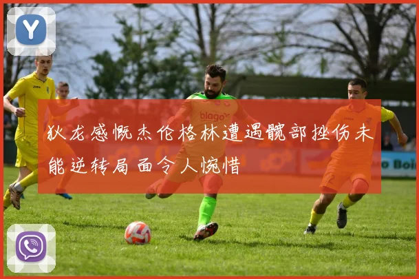 狄龙感慨杰伦格林遭遇髋部挫伤未能逆转局面令人惋惜