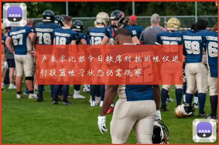 卢表示比尔今日缺席对抗训练仅进行投篮练习状态仍需观察