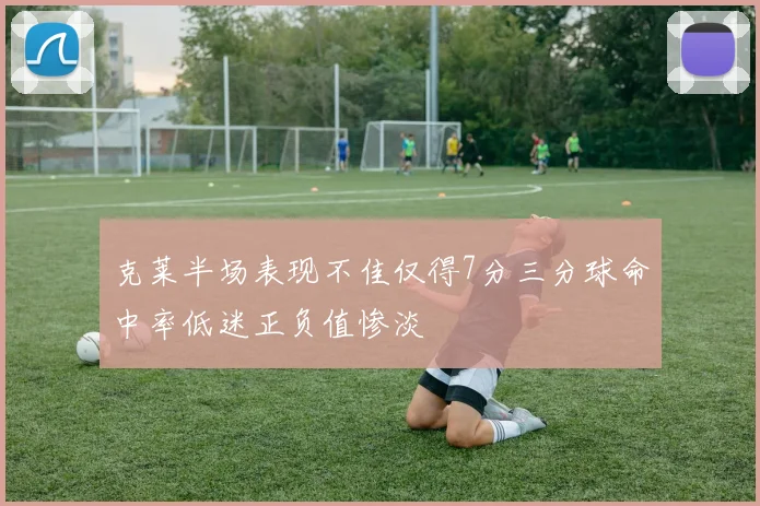 克莱半场表现不佳仅得7分三分球命中率低迷正负值惨淡