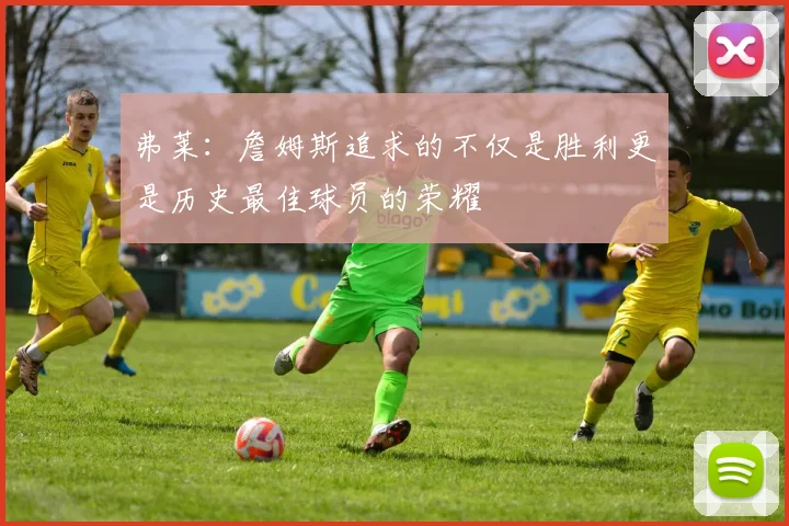 弗莱：詹姆斯追求的不仅是胜利更是历史最佳球员的荣耀