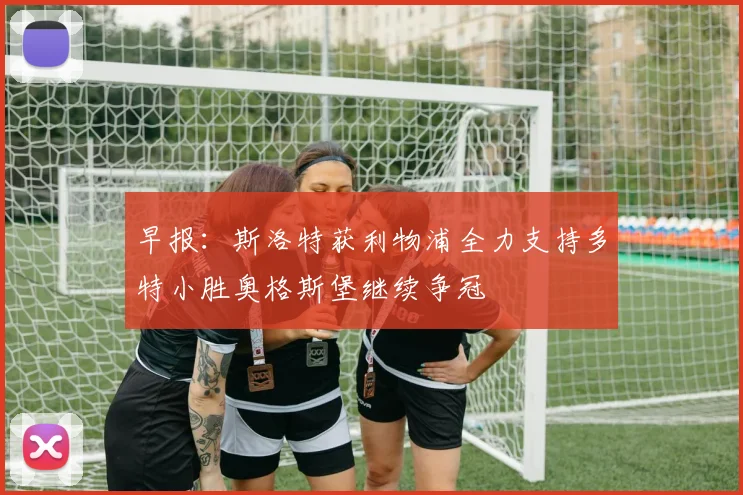 早报：斯洛特获利物浦全力支持多特小胜奥格斯堡继续争冠