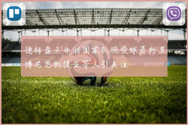 德转盘点非洲国家队现役球员约罗博尼恩凯提亚等人引关注