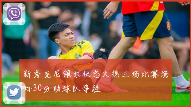 新秀克尼佩尔状态火热三场比赛场均30分助球队争胜