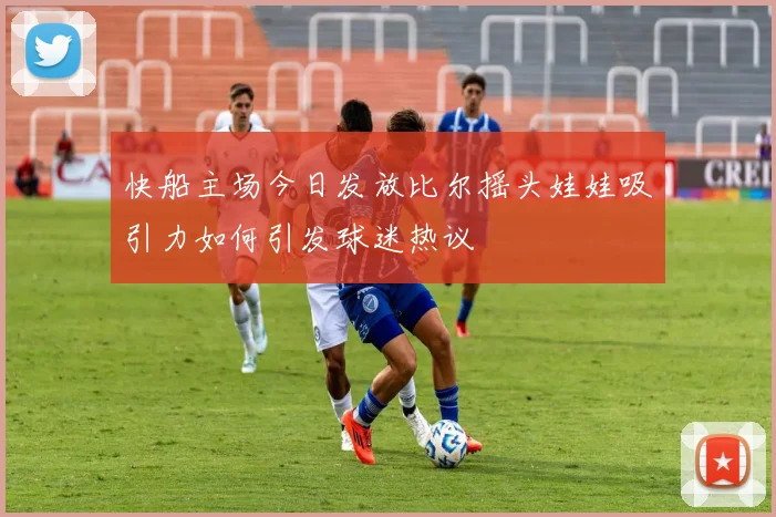 快船主场今日发放比尔摇头娃娃吸引力如何引发球迷热议