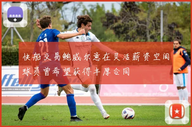 快船交易鲍威尔意在灵活薪资空间球员曾希望获得丰厚合同