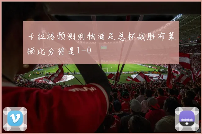 卡拉格预测利物浦足总杯战胜布莱顿比分将是1-0